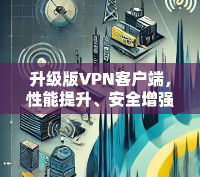 升级版VPN客户端,性能提升、安全增强、兼容性全面 升级版VPN客户端,性能提升、安全增强、兼容性全面