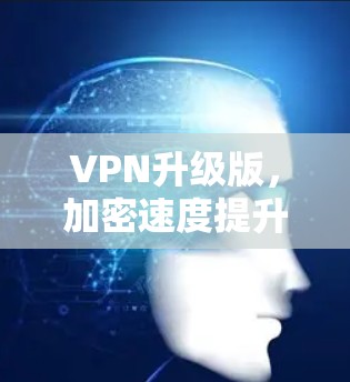 VPN升级版，加密速度提升，安全防护升级，广大用户保驾护航