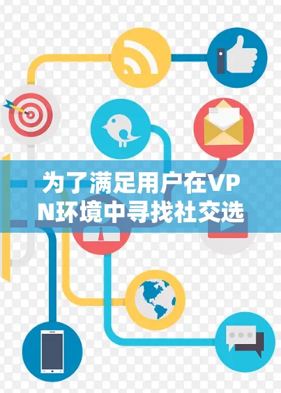为了满足用户在VPN环境中寻找社交选项的需求,以下是推荐的 VPN 社交线路建议 为了满足用户在VPN环境中寻找社交选项的需求,以下是推荐的 VPN 社交线路建议