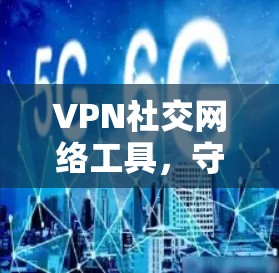 VPN社交网络工具，守护您的网络安全