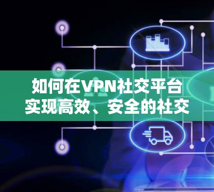 如何在VPN社交平台实现高效、安全的社交连接