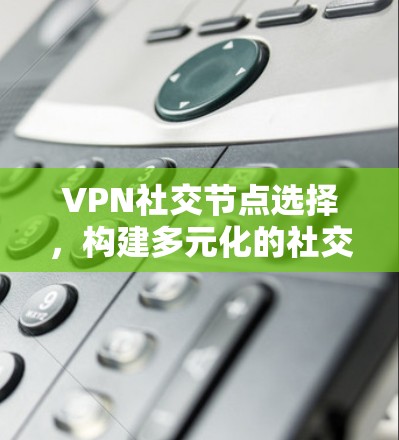 VPN社交节点选择，构建多元化的社交网络