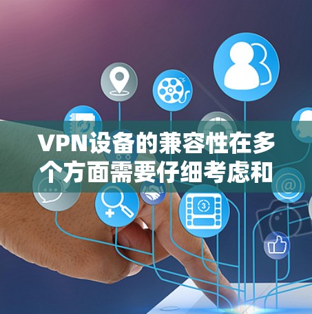 VPN设备的兼容性在多个方面需要仔细考虑和配置，以下是一些关键因素