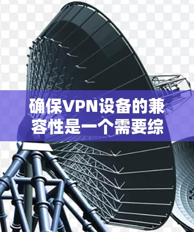 确保VPN设备的兼容性是一个需要综合考虑多个因素的问题。以下是一个逐步的解决方案，帮助您找到适合的VPN设备并使其兼容性良好
