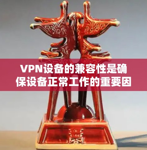 VPN设备的兼容性是确保设备正常工作的重要因素。以下是对VPN设备兼容性进行全面分析和解决方案的总结