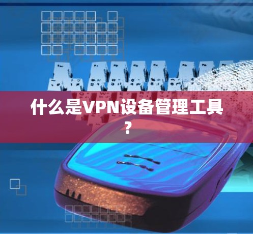 什么是VPN设备管理工具？