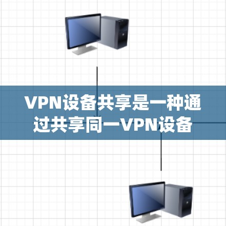 VPN设备共享是一种通过共享同一VPN设备来提升网络性能和减少设备数量的系统。以下是对VPN设备共享的详细介绍