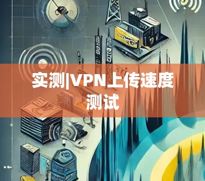 实测|VPN上传速度测试