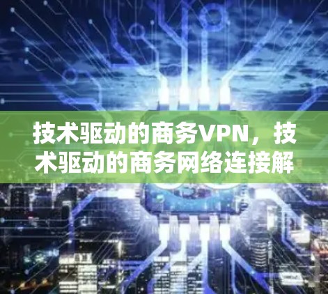 技术驱动的商务VPN，技术驱动的商务网络连接解决方案