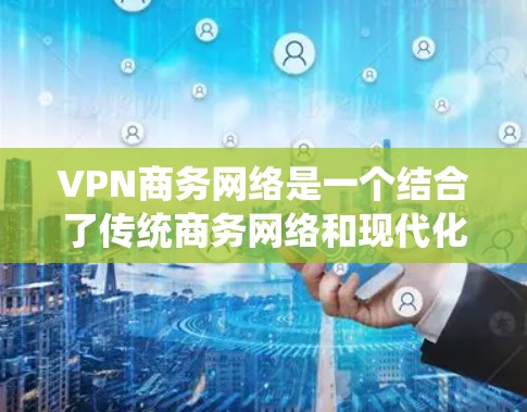 VPN商务网络是一个结合了传统商务网络和现代化安全服务的创新概念。它通过提供安全、私密的网络连接，帮助企业建立高效、隐蔽的远程协作环境。以下是关于VPN商务网络的详细分析