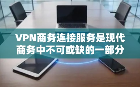 VPN商务连接服务是现代商务中不可或缺的一部分，它通过加密技术和隔离，确保用户数据安全传输。以下是关于VPN商务连接服务的详细分析