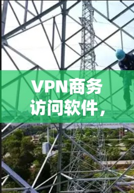 VPN商务访问软件，数字桥梁与未来机遇