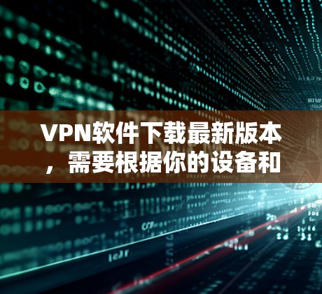 VPN软件下载最新版本，需要根据你的设备和使用场景来选择合适的软件。以下是一些推荐的VPN软件