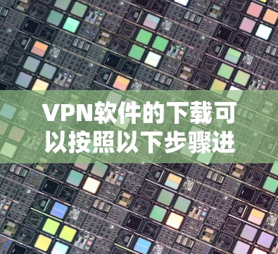 VPN软件的下载可以按照以下步骤进行 VPN软件的下载可以按照以下步骤进行