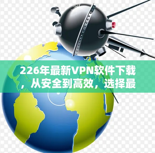 226年最新VPN软件下载，从安全到高效，选择最适合你的