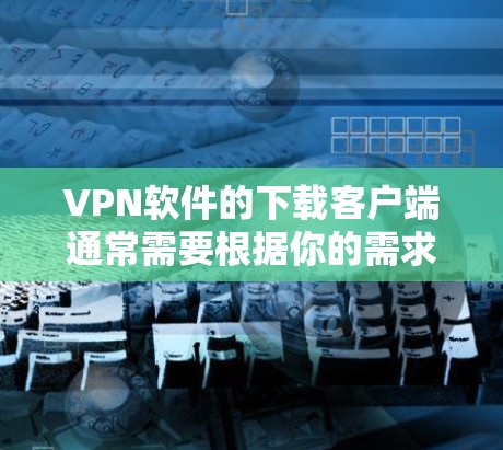 VPN软件的下载客户端通常需要根据你的需求和预算来选择。以下是一些常见的VPN客户端推荐,涵盖各种需求 VPN软件的下载客户端通常需要根据你的需求和预算来选择。以下是一些常见的VPN客户端推荐,涵盖各种需求