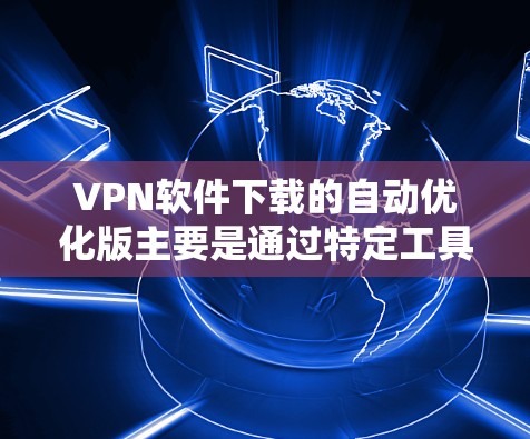 VPN软件下载的自动优化版主要是通过特定工具或下载器自动完成软件优化的过程,以提高下载效率和空间使用。以下是一些常见的自动优化VPN软件及其使用方法 VPN软件下载的自动优化版主要是通过特定工具或下载器自动完成软件优化的过程,以提高下载效率和空间使用。以下是一些常见的自动优化VPN软件及其使用方法