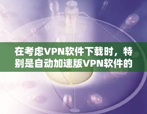 在考虑VPN软件下载时，特别是自动加速版VPN软件的下载，可以按照以下步骤进行