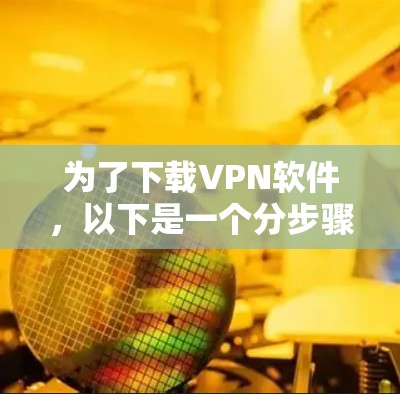 为了下载VPN软件，以下是一个分步骤的指南，帮助你选择和安装合适的VPN服务