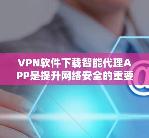 VPN软件下载智能代理APP是提升网络安全的重要方式，可以帮助用户更好地管理网络配置。以下是几种常用的智能代理APP及其下载方法