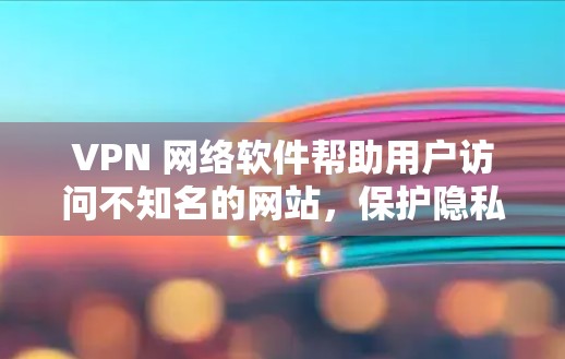 VPN 网络软件帮助用户访问不知名的网站，保护隐私，但使用时需要注意安全和选择合适的软件。以下是一些推荐的VPN软件，以及一些常见的问题和解决方案
