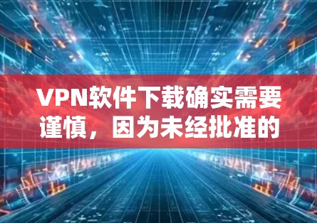 VPN软件下载确实需要谨慎，因为未经批准的软件可能会带来安全风险。以下是一些推荐的VPN软件网站，供您参考