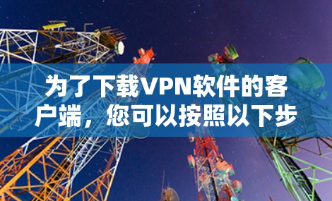 为了下载VPN软件的客户端,您可以按照以下步骤操作 为了下载VPN软件的客户端,您可以按照以下步骤操作