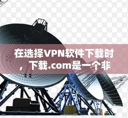 在选择VPN软件下载时,下载.com是一个非常方便的网站,提供了一些专业的VPN软件下载链接。以下是下载.com中的几种软件推荐及其使用建议 在选择VPN软件下载时,下载.com是一个非常方便的网站,提供了一些专业的VPN软件下载链接。以下是下载.com中的几种软件推荐及其使用建议