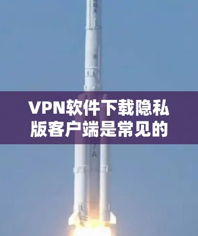 VPN软件下载隐私版客户端是常见的安全措施，用于防止恶意软件的感染和网络威胁的传播。以下是关于如何下载和使用隐私版客户端的详细步骤，供参考