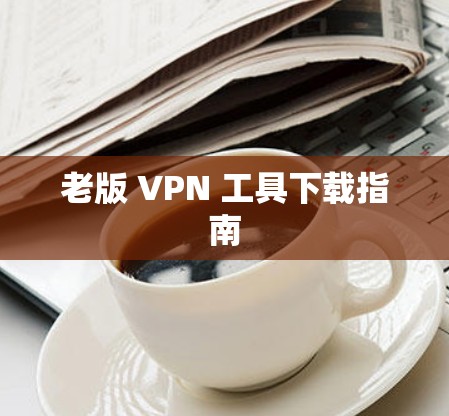 老版 VPN 工具下载指南 老版 VPN 工具下载指南