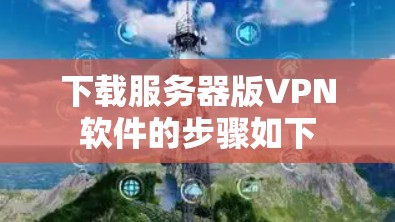 下载服务器版VPN软件的步骤如下