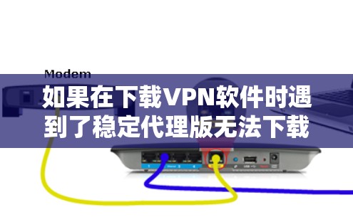 如果在下载VPN软件时遇到了稳定代理版无法下载的问题，可以按照以下步骤进行处理
