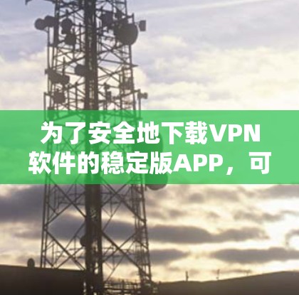 为了安全地下载VPN软件的稳定版APP，可以按照以下步骤进行