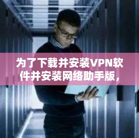 为了下载并安装VPN软件并安装网络助手版，您可以按照以下步骤进行