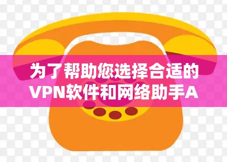 为了帮助您选择合适的VPN软件和网络助手APP，以下是一些综合考虑的因素和建议