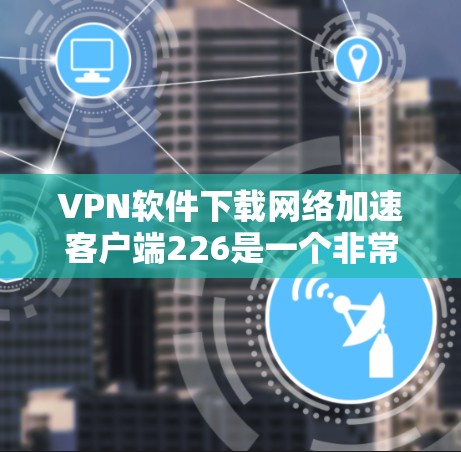 VPN软件下载网络加速客户端226是一个非常重要的任务，因为VPN客户端的稳定性和安全性直接影响到用户的网络体验。以下是几个可靠、安全且功能齐全的VPN客户端推荐