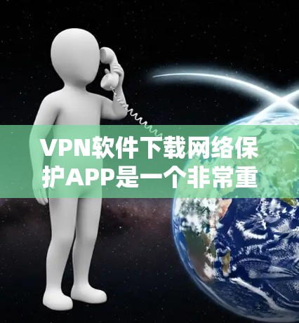 VPN软件下载网络保护APP是一个非常重要的步骤，用于在互联网上安全访问。以下是几种推荐的VPN软件和网络保护APP，供你参考