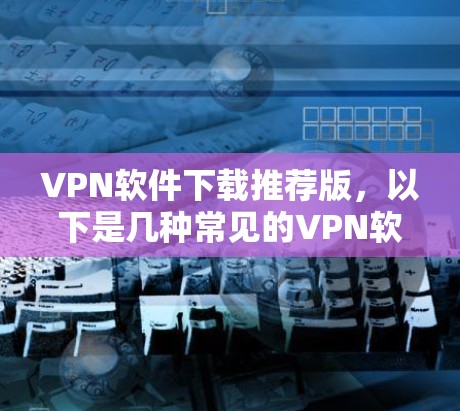 VPN软件下载推荐版，以下是几种常见的VPN软件推荐，供您参考