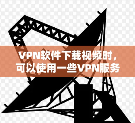 VPN软件下载视频时，可以使用一些VPN服务，然后利用加速工具将视频下载到目标服务器上。以下是一些推荐的VPN软件和加速工具，帮助您高效下载视频