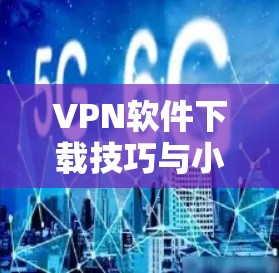VPN软件下载技巧与小技巧
