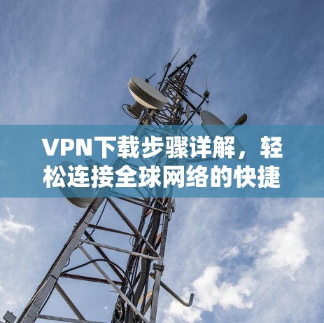 VPN下载步骤详解，轻松连接全球网络的快捷方式