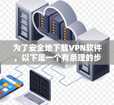 为了安全地下载VPN软件，以下是一个有条理的步骤指南