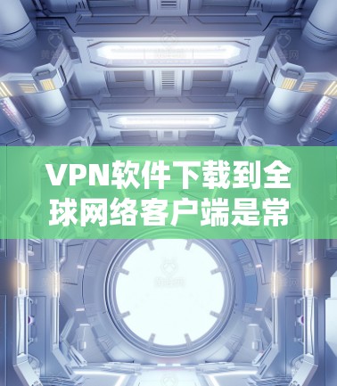 VPN软件下载到全球网络客户端是常见的做法，尤其是在需要访问国外网站或资源时。以下是几个常用的VPN软件下载方法，供你参考