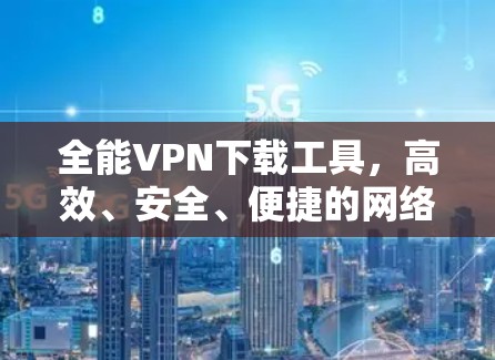 全能VPN下载工具，高效、安全、便捷的网络守护者