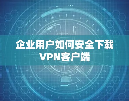 企业用户如何安全下载VPN客户端