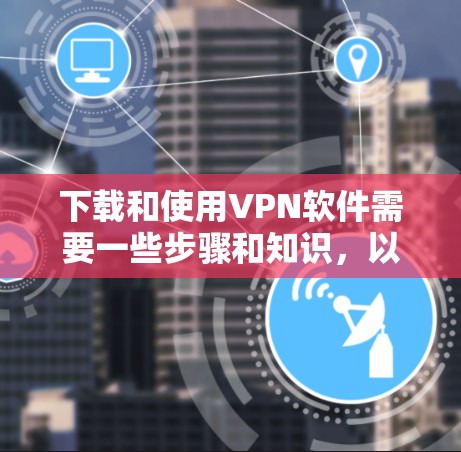 下载和使用VPN软件需要一些步骤和知识，以下是一个结构化的教程指南，帮助您顺利完成下载和配置