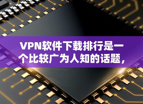 VPN软件下载排行是一个比较广为人知的话题，因为VPN软件种类繁多，功能也各不相同。以下是一些常用的VPN软件及其推荐下载入口，供您参考