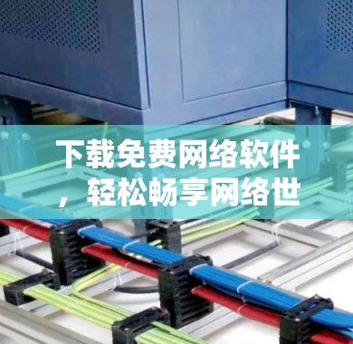 下载免费网络软件,轻松畅享网络世界 下载免费网络软件,轻松畅享网络世界