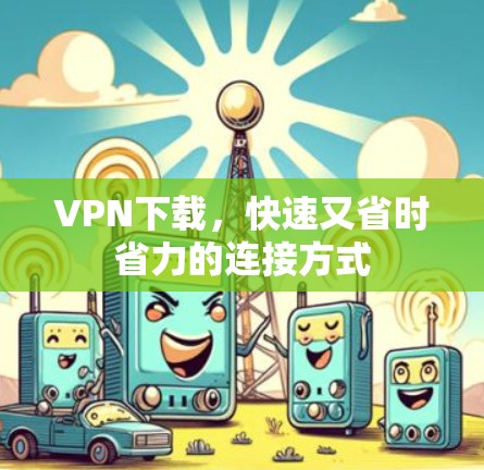 VPN下载，快速又省时省力的连接方式
