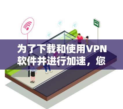 为了下载和使用VPN软件并进行加速，您可以按照以下步骤进行